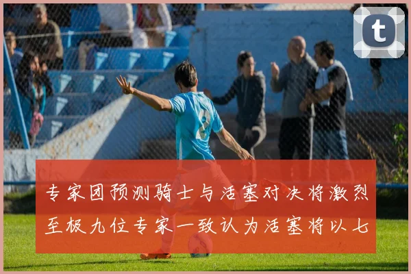 专家团预测骑士与活塞对决将激烈至极九位专家一致认为活塞将以七场胜出