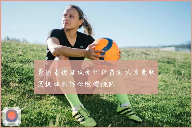 费迪南德建议舍什科首发认为曼联若换回旧阵必败樱桃队