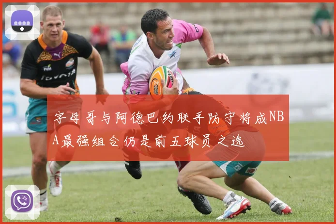 字母哥与阿德巴约联手防守将成NBA最强组合仍是前五球员之选