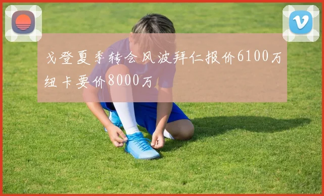 戈登夏季转会风波拜仁报价6100万纽卡要价8000万