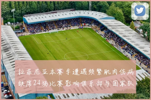 拉菲尼亚本赛季遭遇频繁肌肉伤病缺席24场比赛影响俱乐部与国家队表现