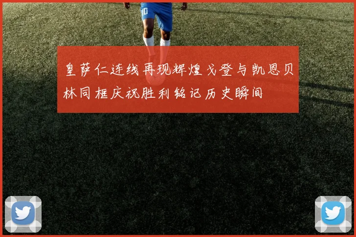 皇萨仁连线再现辉煌戈登与凯恩贝林同框庆祝胜利铭记历史瞬间