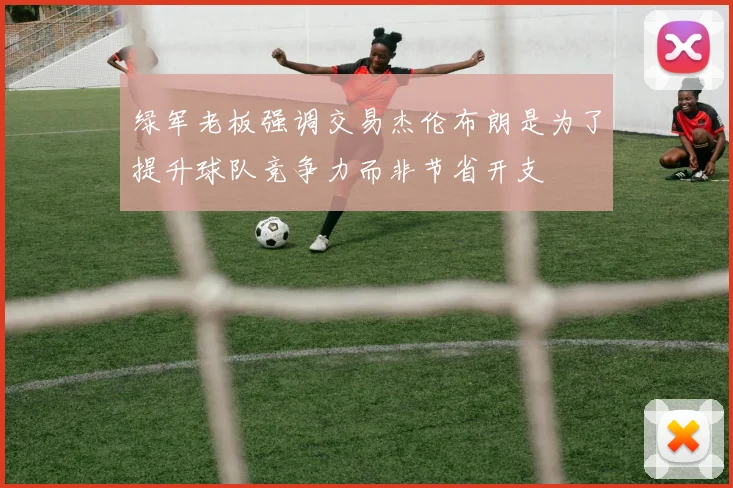 绿军老板强调交易杰伦布朗是为了提升球队竞争力而非节省开支
