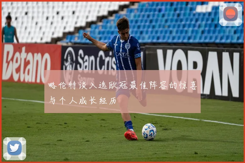 略伦特谈入选欧冠最佳阵容的惊喜与个人成长经历