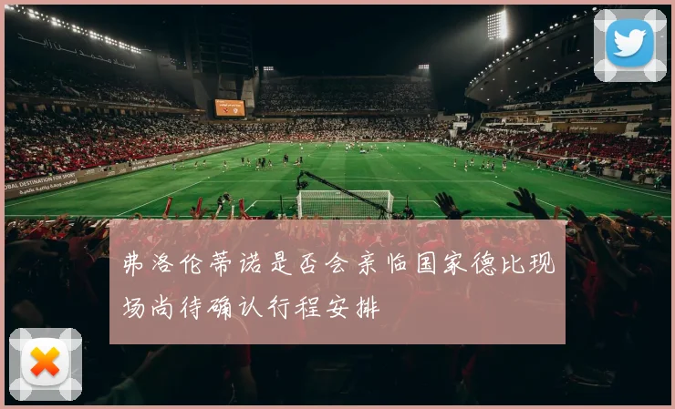 弗洛伦蒂诺是否会亲临国家德比现场尚待确认行程安排