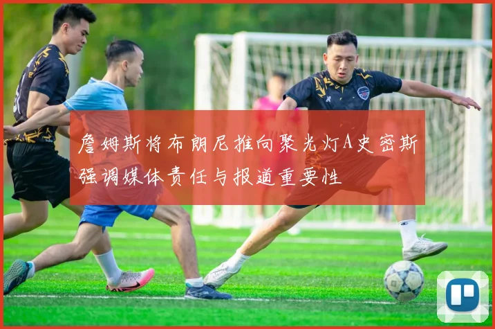 詹姆斯将布朗尼推向聚光灯A史密斯强调媒体责任与报道重要性