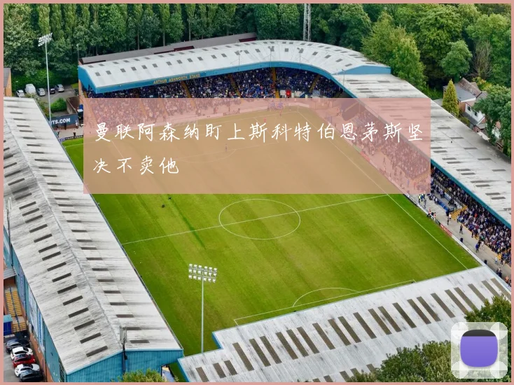 曼联阿森纳盯上斯科特伯恩茅斯坚决不卖他