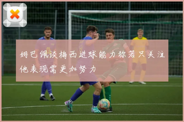 姆巴佩谈梅西进球能力称若只关注他表现需更加努力