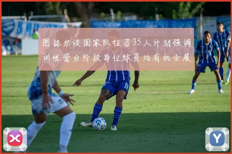图赫尔谈国家队征召35人计划强调训练营分阶段每位球员均有机会展示自己