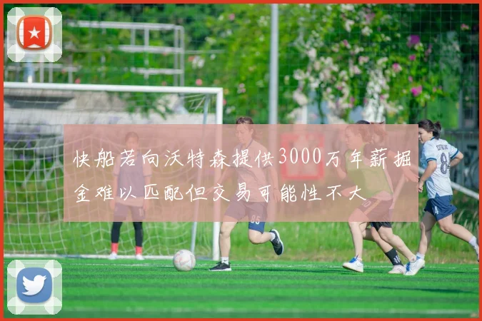 快船若向沃特森提供3000万年薪掘金难以匹配但交易可能性不大