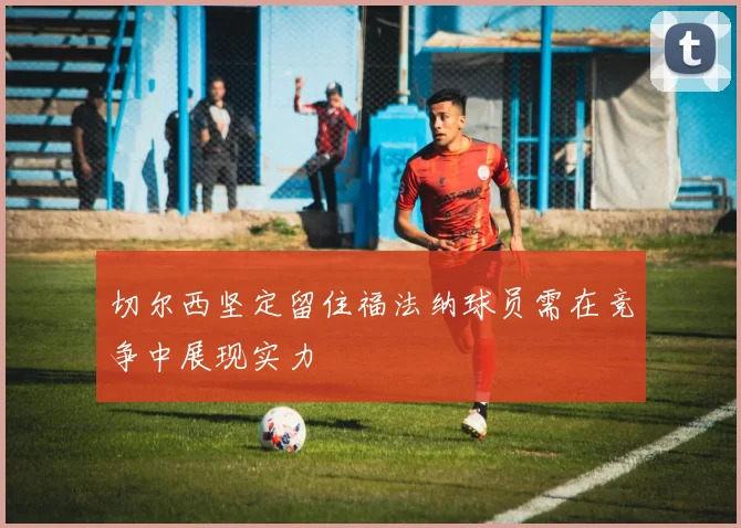 切尔西坚定留住福法纳球员需在竞争中展现实力