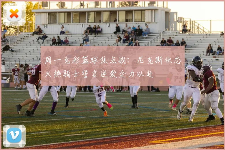 周一竞彩篮球焦点战：尼克斯状态火热骑士誓言逆袭全力以赴