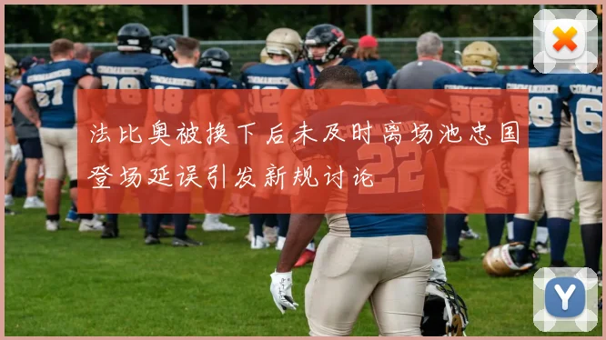 法比奥被换下后未及时离场池忠国登场延误引发新规讨论