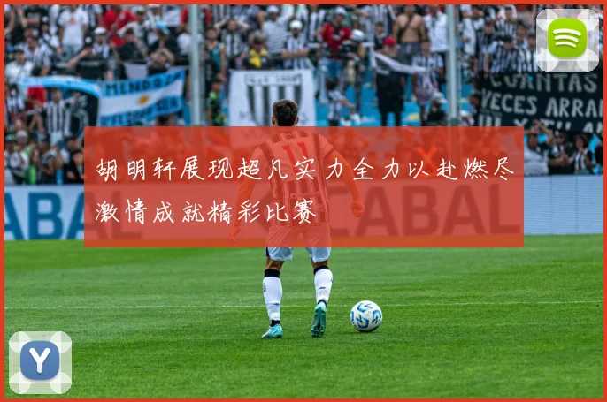 胡明轩展现超凡实力全力以赴燃尽激情成就精彩比赛